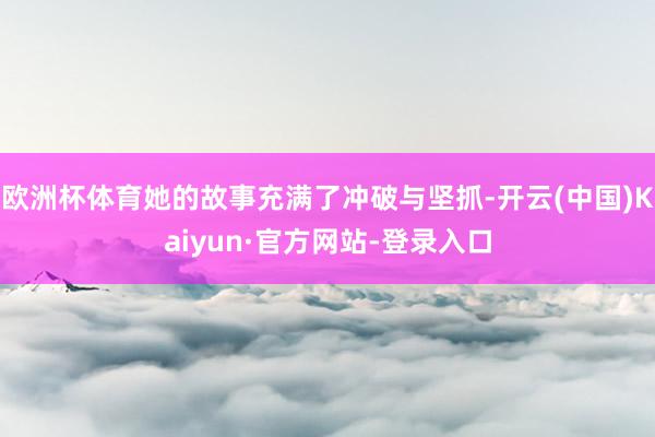 欧洲杯体育她的故事充满了冲破与坚抓-开云(中国)Kaiyun·官方网站-登录入口