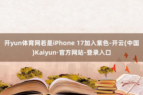 开yun体育网若是iPhone 17加入紫色-开云(中国)Kaiyun·官方网站-登录入口
