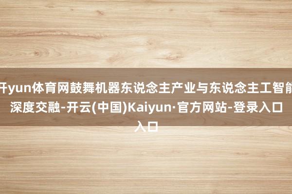 开yun体育网鼓舞机器东说念主产业与东说念主工智能深度交融-开云(中国)Kaiyun·官方网站-登录入口