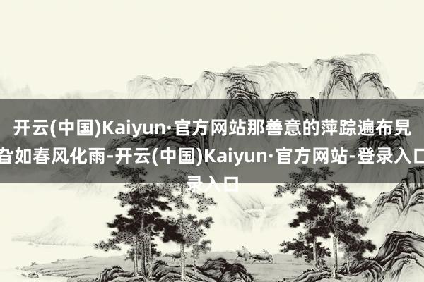 开云(中国)Kaiyun·官方网站那善意的萍踪遍布旯旮如春风化雨-开云(中国)Kaiyun·官方网站-登录入口