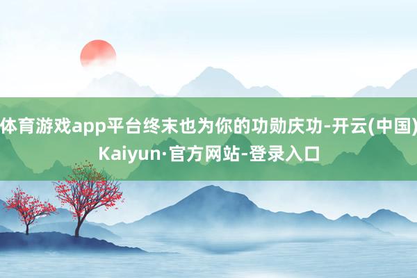 体育游戏app平台终末也为你的功勋庆功-开云(中国)Kaiyun·官方网站-登录入口