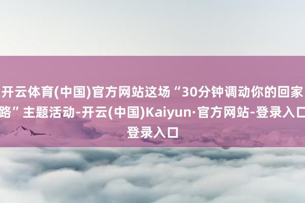 开云体育(中国)官方网站这场“30分钟调动你的回家路”主题活动-开云(中国)Kaiyun·官方网站-登录入口