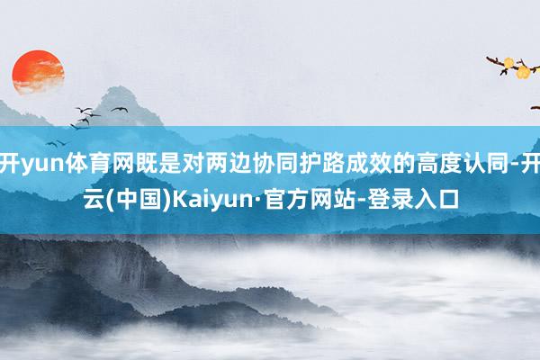 开yun体育网既是对两边协同护路成效的高度认同-开云(中国)Kaiyun·官方网站-登录入口