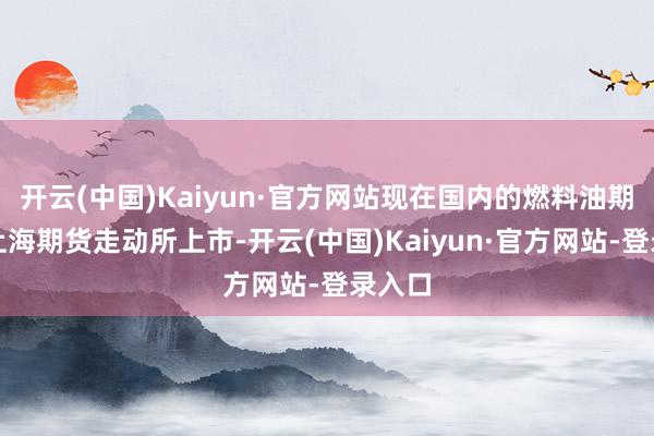 开云(中国)Kaiyun·官方网站现在国内的燃料油期货在上海期货走动所上市-开云(中国)Kaiyun·官方网站-登录入口
