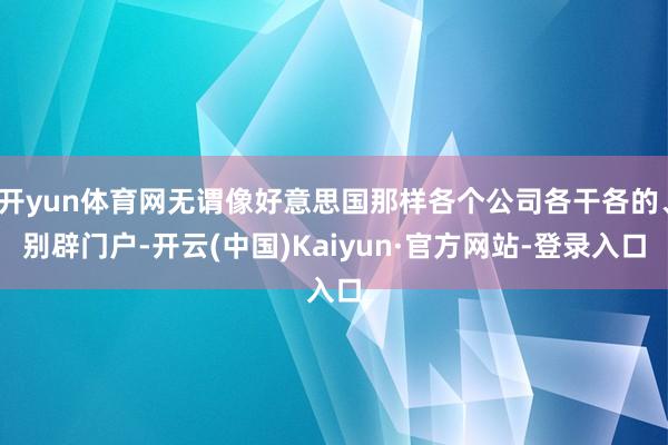 开yun体育网无谓像好意思国那样各个公司各干各的、别辟门户-开云(中国)Kaiyun·官方网站-登录入口