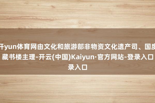 开yun体育网由文化和旅游部非物资文化遗产司、国度藏书楼主理-开云(中国)Kaiyun·官方网站-登录入口