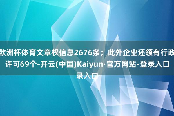 欧洲杯体育文章权信息2676条；此外企业还领有行政许可69个-开云(中国)Kaiyun·官方网站-登录入口