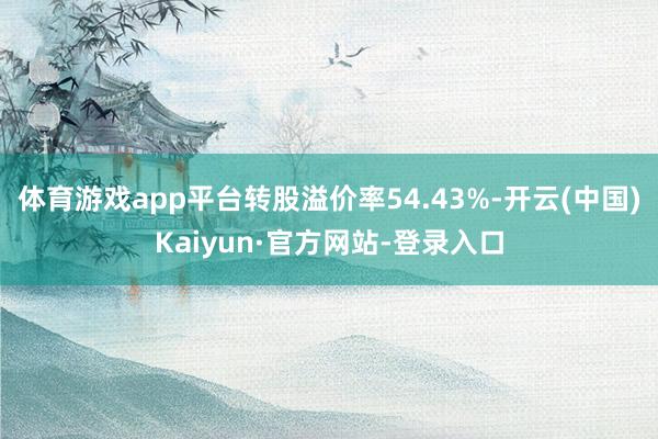 体育游戏app平台转股溢价率54.43%-开云(中国)Kaiyun·官方网站-登录入口