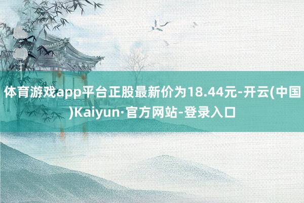 体育游戏app平台正股最新价为18.44元-开云(中国)Kaiyun·官方网站-登录入口