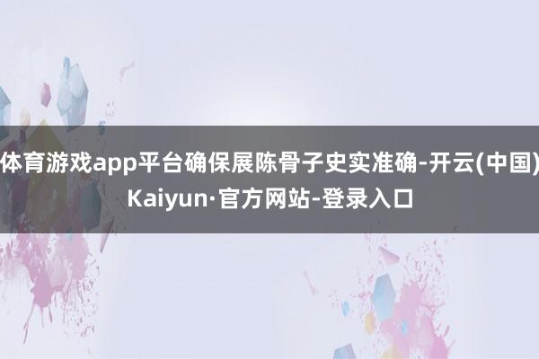 体育游戏app平台确保展陈骨子史实准确-开云(中国)Kaiyun·官方网站-登录入口
