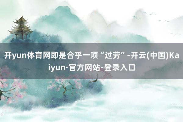 开yun体育网即是合乎一项“过劳”-开云(中国)Kaiyun·官方网站-登录入口