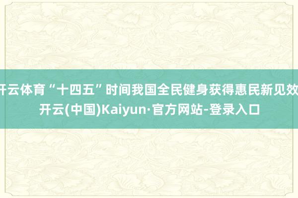 开云体育“十四五”时间我国全民健身获得惠民新见效-开云(中国)Kaiyun·官方网站-登录入口