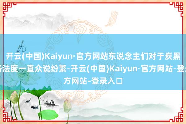 开云(中国)Kaiyun·官方网站东说念主们对于炭黑的制备法度一直众说纷繁-开云(中国)Kaiyun·官方网站-登录入口
