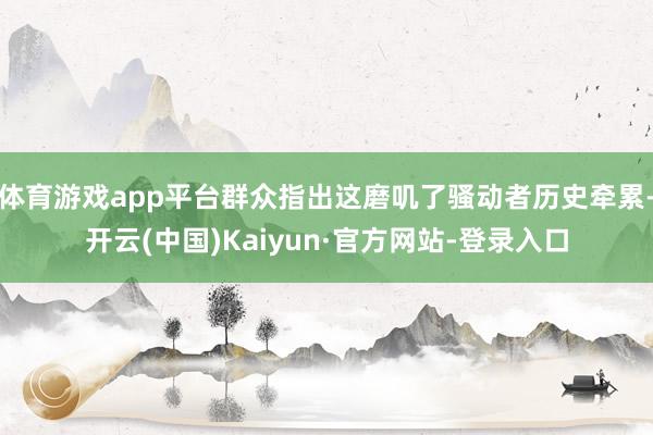 体育游戏app平台群众指出这磨叽了骚动者历史牵累-开云(中国)Kaiyun·官方网站-登录入口