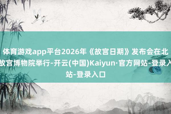 体育游戏app平台2026年《故宫日期》发布会在北京故宫博物院举行-开云(中国)Kaiyun·官方网站-登录入口