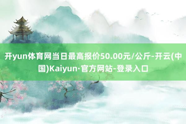 开yun体育网当日最高报价50.00元/公斤-开云(中国)Kaiyun·官方网站-登录入口