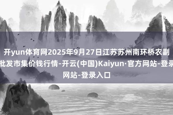 开yun体育网2025年9月27日江苏苏州南环桥农副居品批发市集价钱行情-开云(中国)Kaiyun·官方网站-登录入口