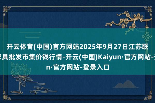 开云体育(中国)官方网站2025年9月27日江苏联谊农副家具批发市集价钱行情-开云(中国)Kaiyun·官方网站-登录入口