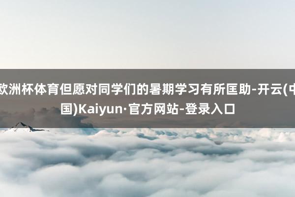 欧洲杯体育但愿对同学们的暑期学习有所匡助-开云(中国)Kaiyun·官方网站-登录入口