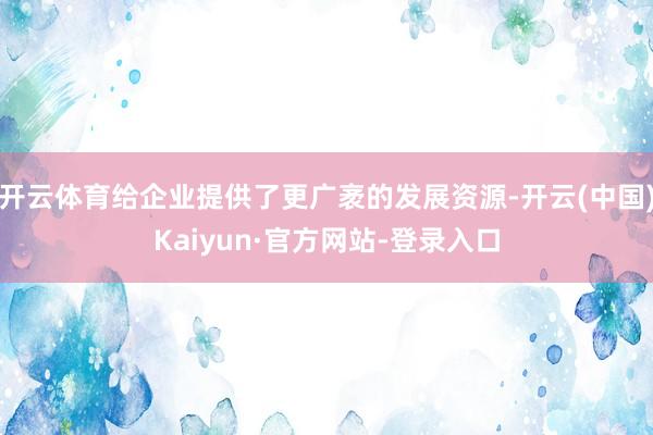 开云体育给企业提供了更广袤的发展资源-开云(中国)Kaiyun·官方网站-登录入口