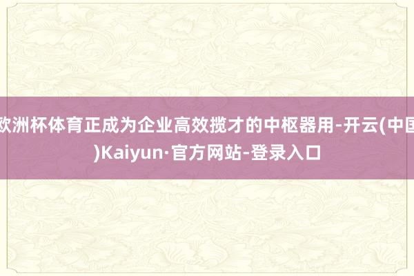 欧洲杯体育正成为企业高效揽才的中枢器用-开云(中国)Kaiyun·官方网站-登录入口