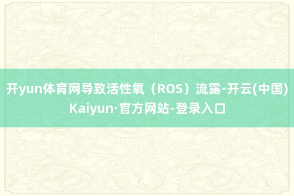 开yun体育网导致活性氧（ROS）流露-开云(中国)Kaiyun·官方网站-登录入口