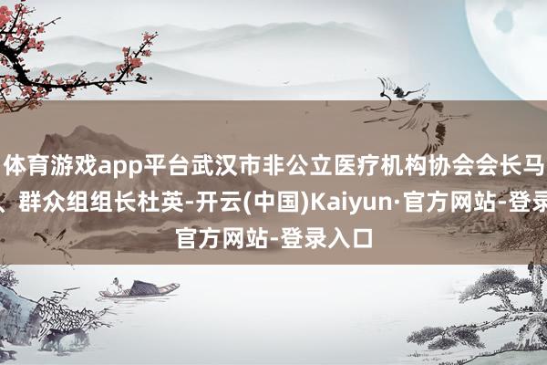 体育游戏app平台武汉市非公立医疗机构协会会长马黎汉、群众组组长杜英-开云(中国)Kaiyun·官方网站-登录入口
