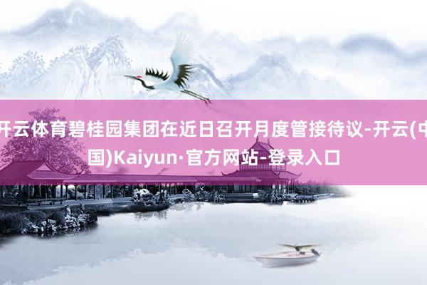 开云体育碧桂园集团在近日召开月度管接待议-开云(中国)Kaiyun·官方网站-登录入口