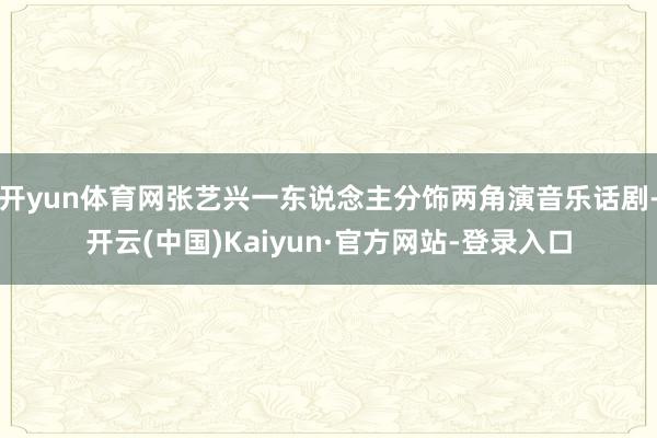 开yun体育网张艺兴一东说念主分饰两角演音乐话剧-开云(中国)Kaiyun·官方网站-登录入口