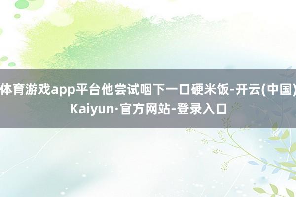 体育游戏app平台他尝试咽下一口硬米饭-开云(中国)Kaiyun·官方网站-登录入口