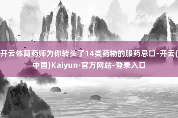 开云体育药师为你转头了14类药物的服药忌口-开云(中国)Kaiyun·官方网站-登录入口
