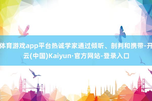 体育游戏app平台热诚学家通过倾听、剖判和携带-开云(中国)Kaiyun·官方网站-登录入口