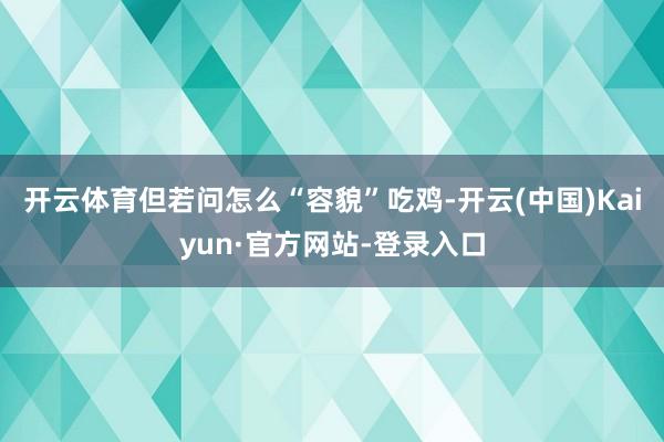 开云体育但若问怎么“容貌”吃鸡-开云(中国)Kaiyun·官方网站-登录入口