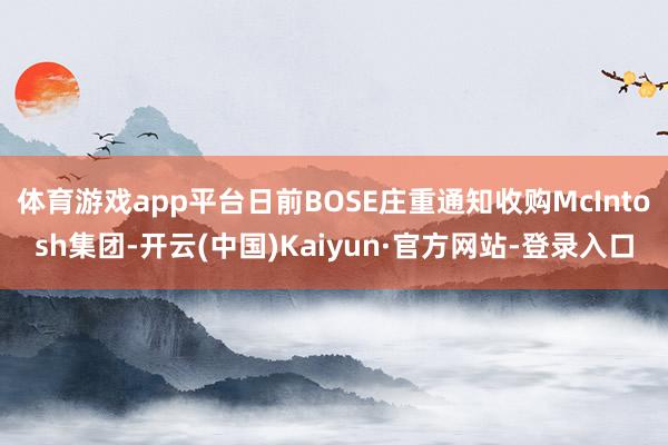 体育游戏app平台日前BOSE庄重通知收购McIntosh集团-开云(中国)Kaiyun·官方网站-登录入口