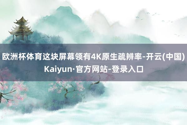 欧洲杯体育这块屏幕领有4K原生疏辨率-开云(中国)Kaiyun·官方网站-登录入口