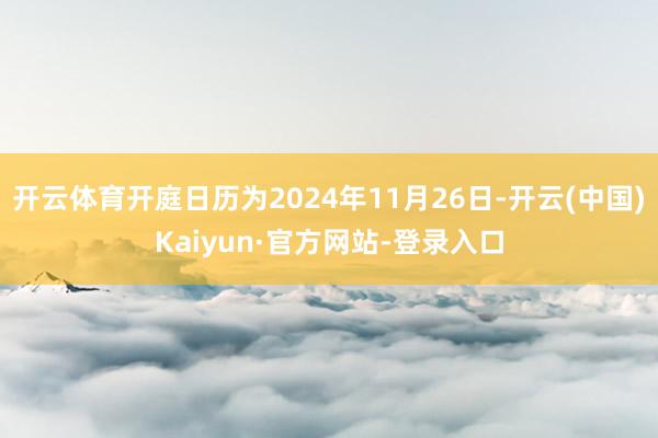 开云体育开庭日历为2024年11月26日-开云(中国)Kaiyun·官方网站-登录入口