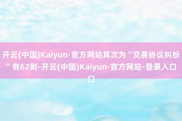 开云(中国)Kaiyun·官方网站其次为“交易协议纠纷”有62则-开云(中国)Kaiyun·官方网站-登录入口