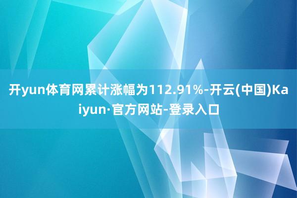 开yun体育网累计涨幅为112.91%-开云(中国)Kaiyun·官方网站-登录入口