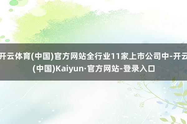 开云体育(中国)官方网站全行业11家上市公司中-开云(中国)Kaiyun·官方网站-登录入口