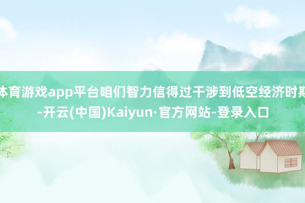 体育游戏app平台咱们智力信得过干涉到低空经济时期-开云(中国)Kaiyun·官方网站-登录入口