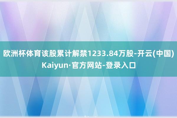 欧洲杯体育该股累计解禁1233.84万股-开云(中国)Kaiyun·官方网站-登录入口
