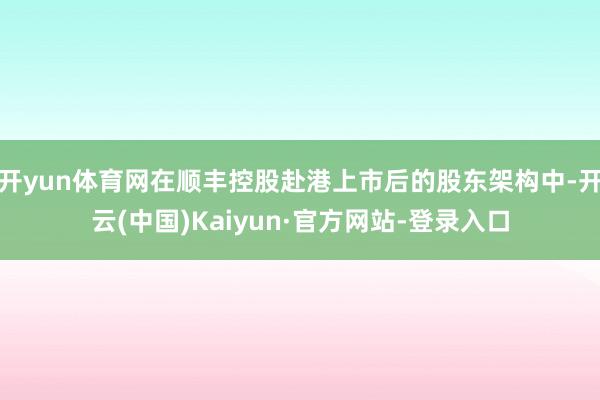 开yun体育网在顺丰控股赴港上市后的股东架构中-开云(中国)Kaiyun·官方网站-登录入口