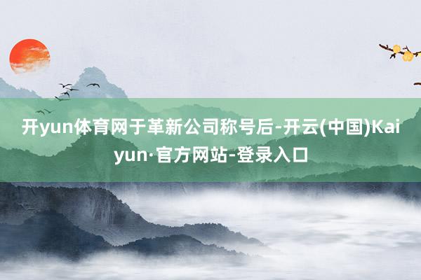开yun体育网　　于革新公司称号后-开云(中国)Kaiyun·官方网站-登录入口