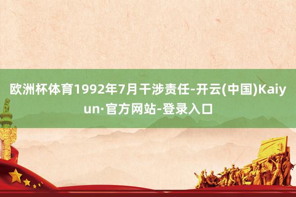 欧洲杯体育1992年7月干涉责任-开云(中国)Kaiyun·官方网站-登录入口