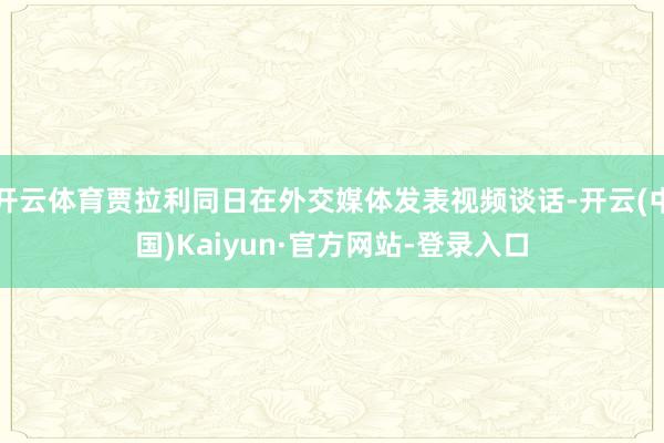 开云体育贾拉利同日在外交媒体发表视频谈话-开云(中国)Kaiyun·官方网站-登录入口