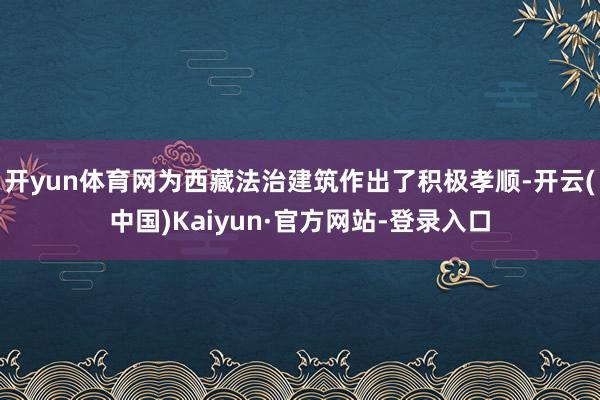 开yun体育网为西藏法治建筑作出了积极孝顺-开云(中国)Kaiyun·官方网站-登录入口