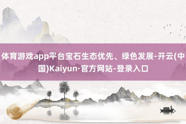 体育游戏app平台宝石生态优先、绿色发展-开云(中国)Kaiyun·官方网站-登录入口