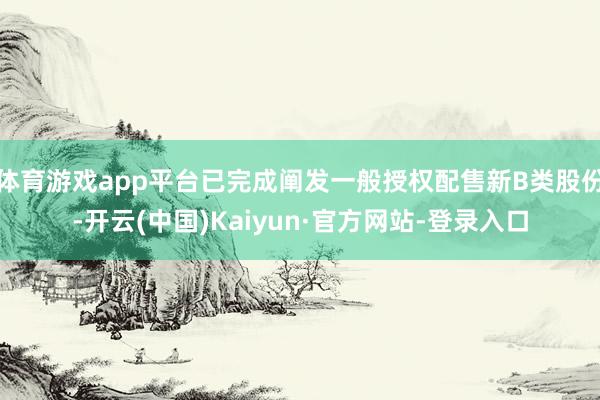 体育游戏app平台已完成阐发一般授权配售新B类股份-开云(中国)Kaiyun·官方网站-登录入口