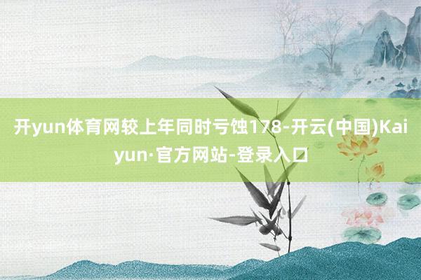 开yun体育网较上年同时亏蚀178-开云(中国)Kaiyun·官方网站-登录入口