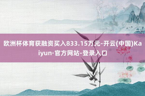 欧洲杯体育获融资买入833.15万元-开云(中国)Kaiyun·官方网站-登录入口